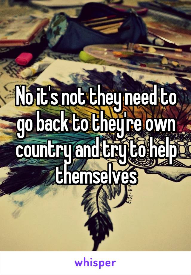 No it's not they need to go back to they're own country and try to help themselves