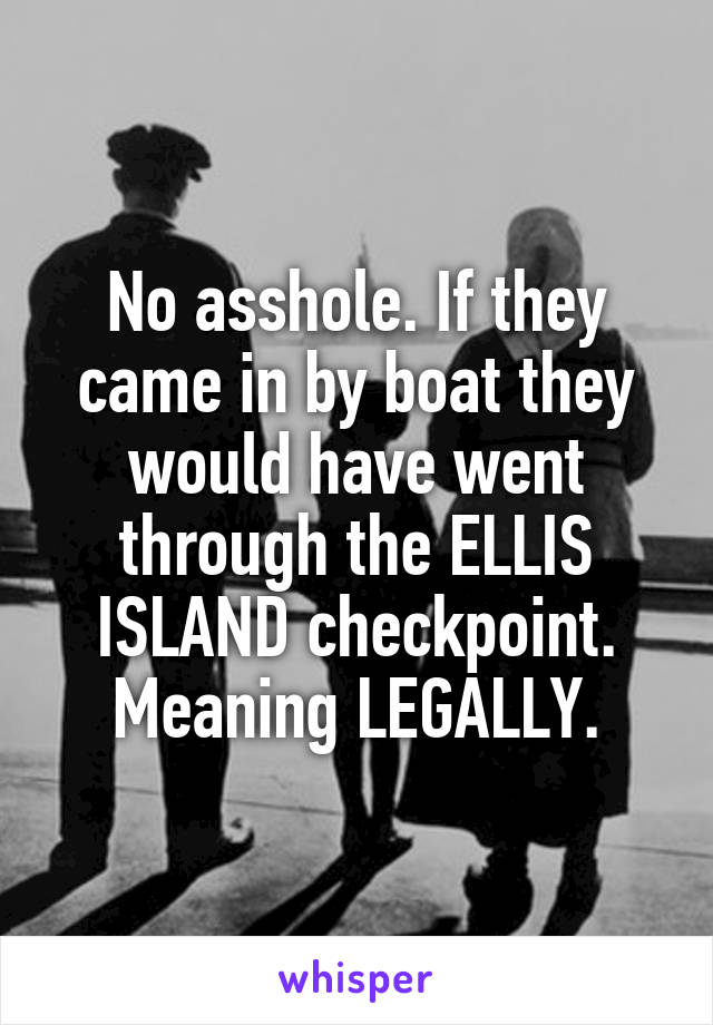 No asshole. If they came in by boat they would have went through the ELLIS ISLAND checkpoint.
Meaning LEGALLY.