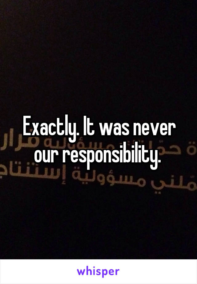 Exactly. It was never our responsibility. 