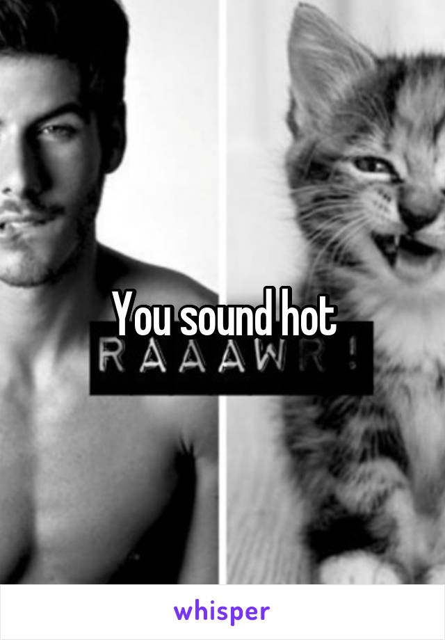 You sound hot