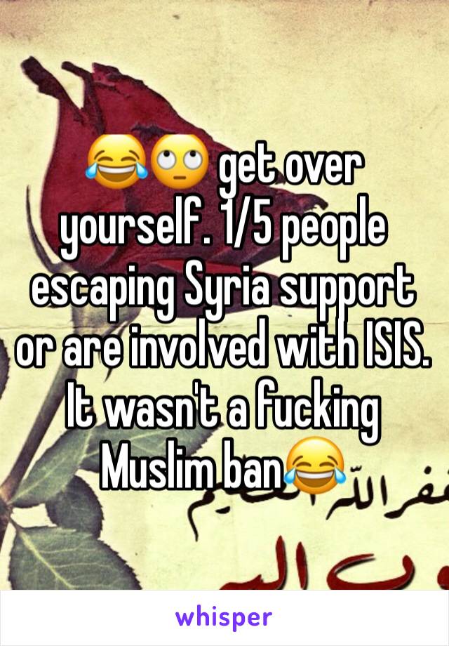 😂🙄 get over yourself. 1/5 people escaping Syria support or are involved with ISIS. It wasn't a fucking Muslim ban😂