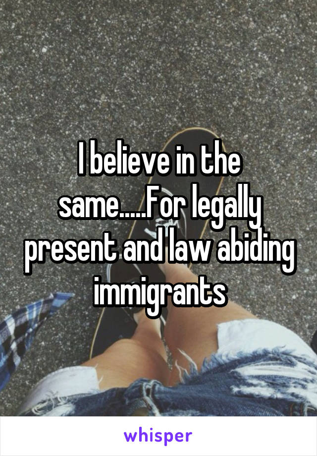 I believe in the same.....For legally present and law abiding immigrants