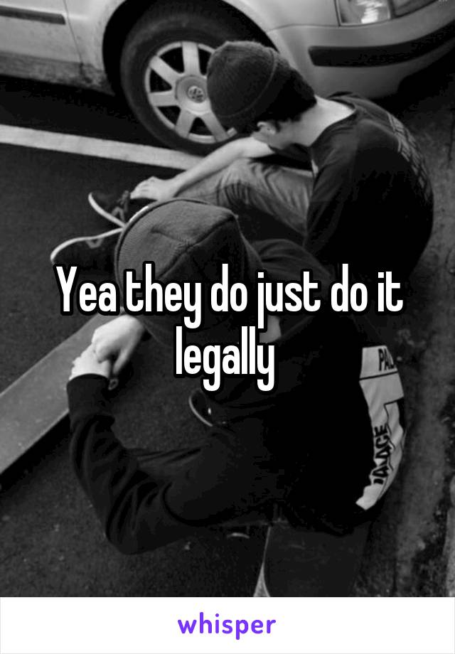 Yea they do just do it legally 