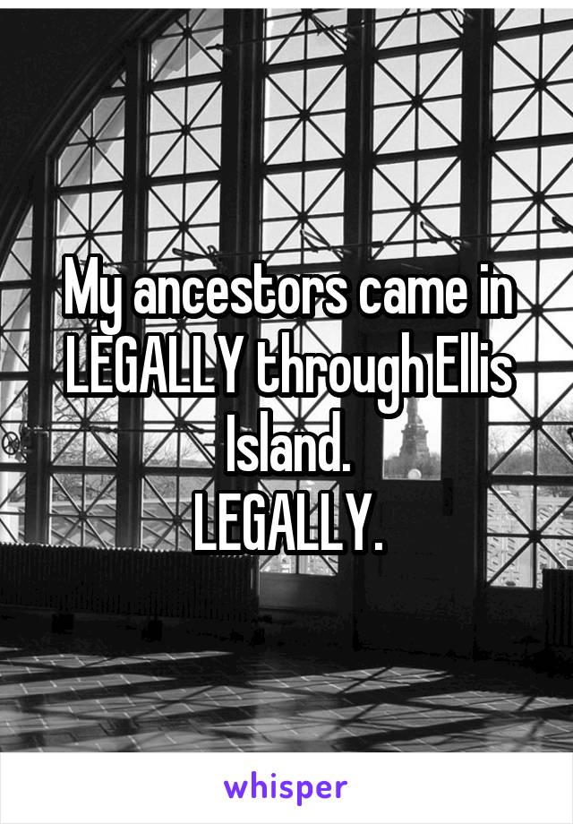 My ancestors came in LEGALLY through Ellis Island.
LEGALLY.