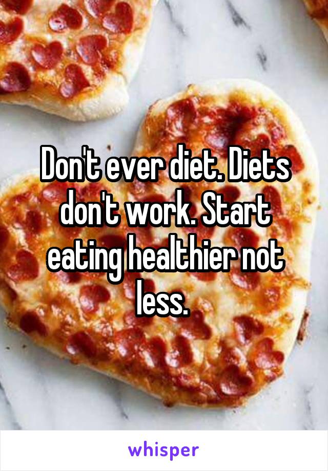 Don't ever diet. Diets don't work. Start eating healthier not less. 