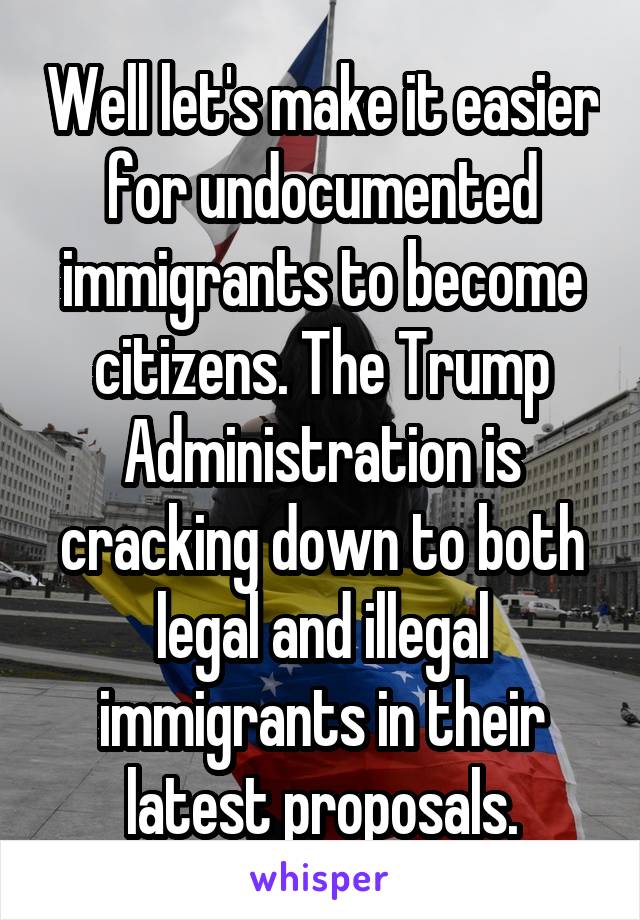 Well let's make it easier for undocumented immigrants to become citizens. The Trump Administration is cracking down to both legal and illegal immigrants in their latest proposals.