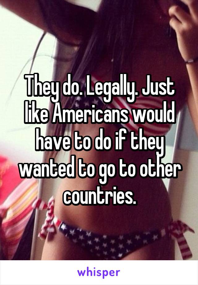 They do. Legally. Just like Americans would have to do if they wanted to go to other countries.