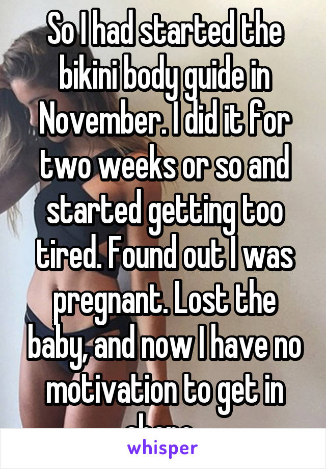 So I had started the bikini body guide in November. I did it for two weeks or so and started getting too tired. Found out I was pregnant. Lost the baby, and now I have no motivation to get in shape. 