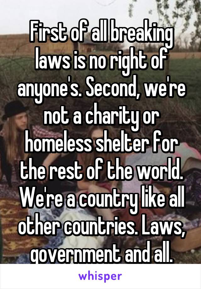 First of all breaking laws is no right of anyone's. Second, we're not a charity or homeless shelter for the rest of the world. We're a country like all other countries. Laws, government and all.