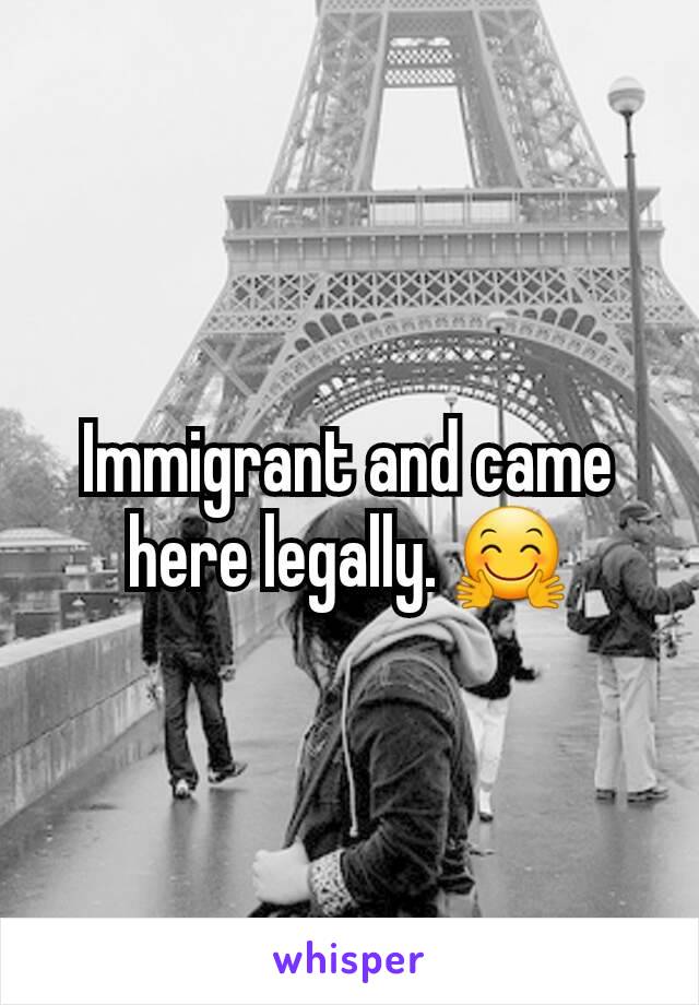 Immigrant and came here legally. 🤗