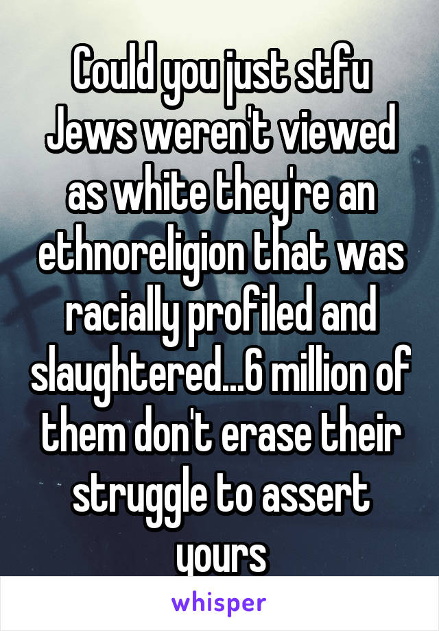 Could you just stfu Jews weren't viewed as white they're an ethnoreligion that was racially profiled and slaughtered...6 million of them don't erase their struggle to assert yours