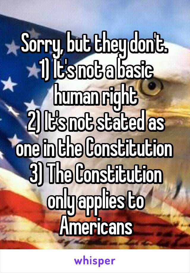 Sorry, but they don't. 
1) It's not a basic human right
2) It's not stated as one in the Constitution 
3) The Constitution only applies to Americans