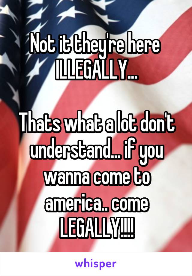 Not it they're here  ILLEGALLY...

Thats what a lot don't understand... if you wanna come to america.. come LEGALLY!!!!