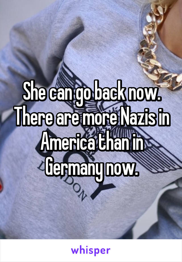 She can go back now. There are more Nazis in America than in Germany now.