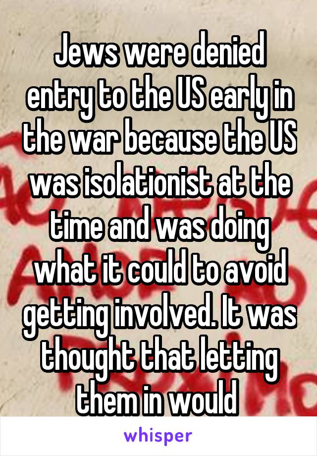 Jews were denied entry to the US early in the war because the US was isolationist at the time and was doing what it could to avoid getting involved. It was thought that letting them in would 