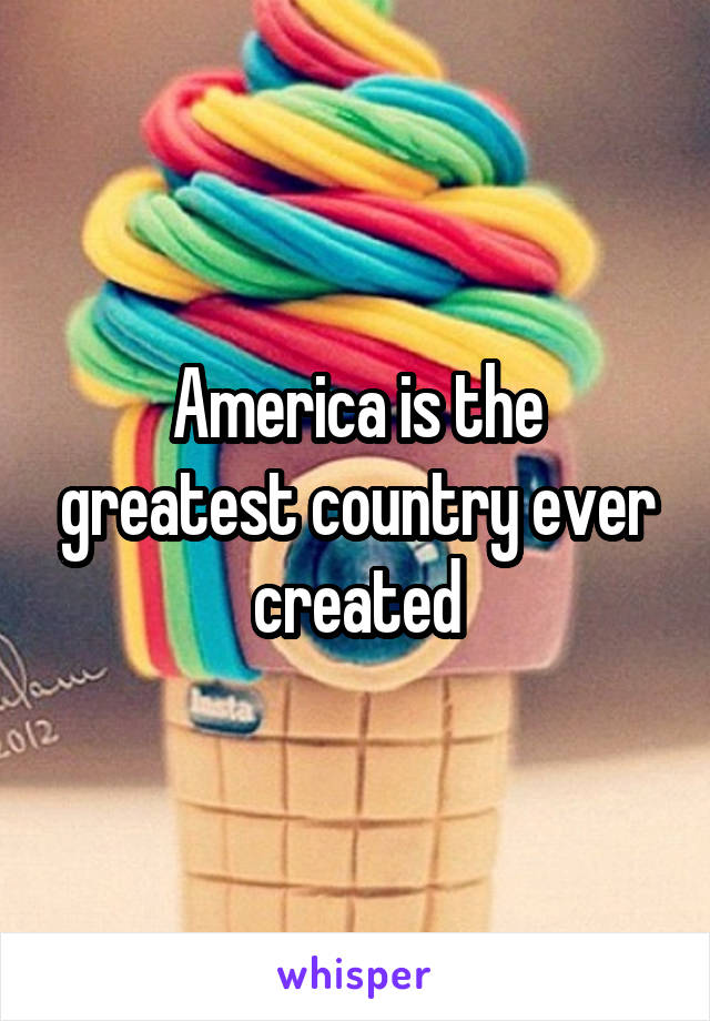 America is the greatest country ever created