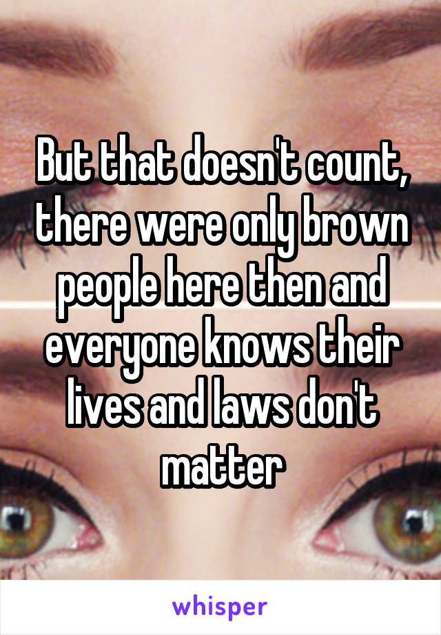 But that doesn't count, there were only brown people here then and everyone knows their lives and laws don't matter