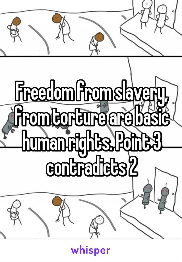 Freedom from slavery, from torture are basic human rights. Point 3 contradicts 2