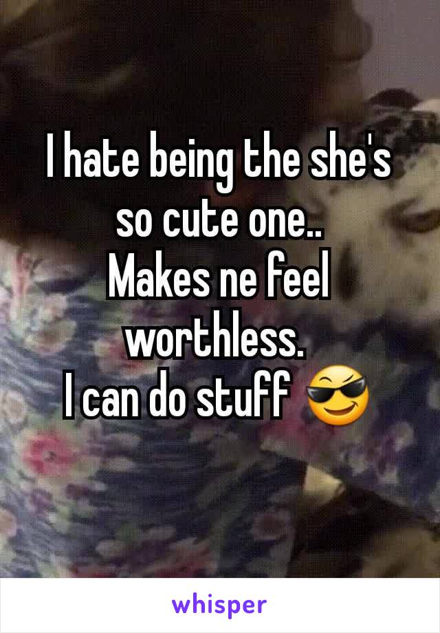 I hate being the she's so cute one..
Makes ne feel worthless. 
I can do stuff 😎