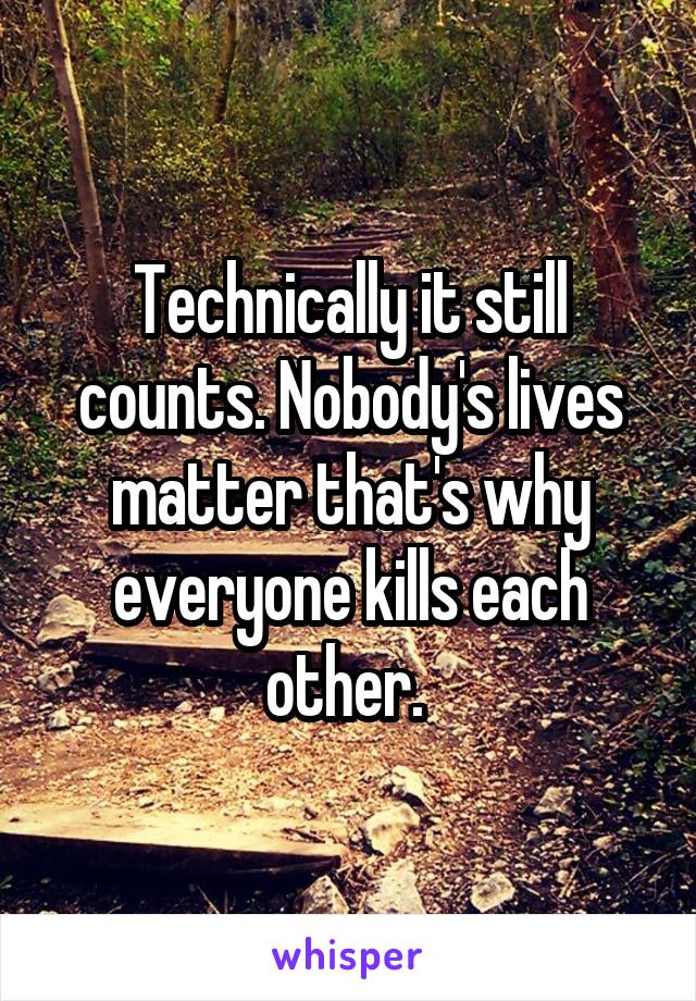 Technically it still counts. Nobody's lives matter that's why everyone kills each other. 