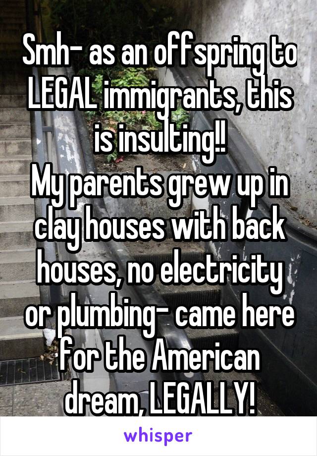 Smh- as an offspring to LEGAL immigrants, this is insulting!!
My parents grew up in clay houses with back houses, no electricity or plumbing- came here for the American dream, LEGALLY!