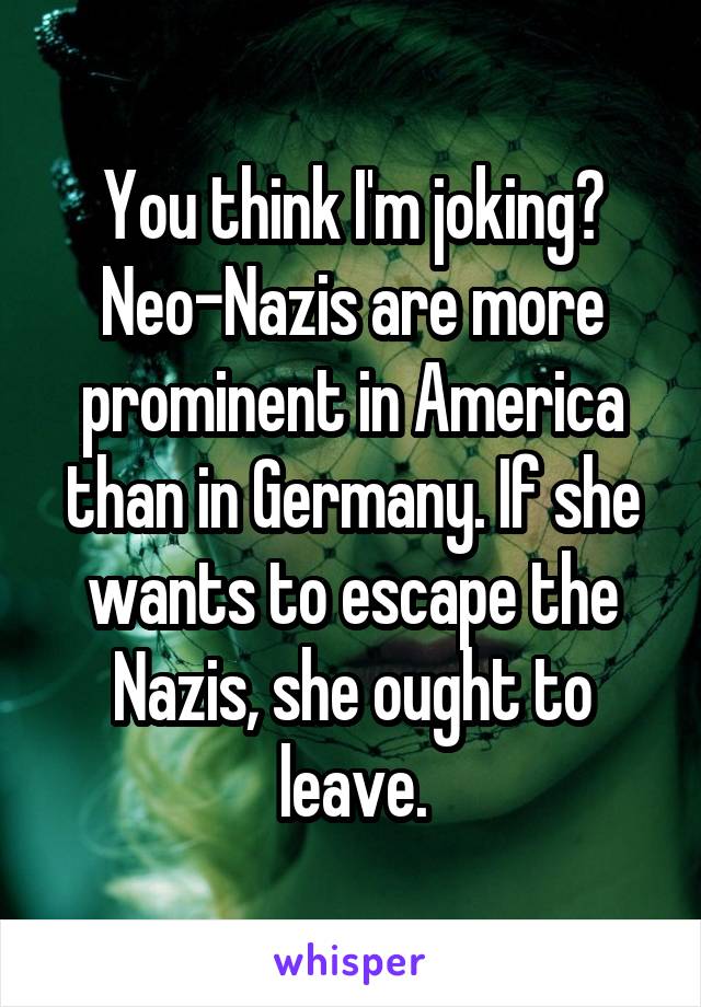 You think I'm joking? Neo-Nazis are more prominent in America than in Germany. If she wants to escape the Nazis, she ought to leave.