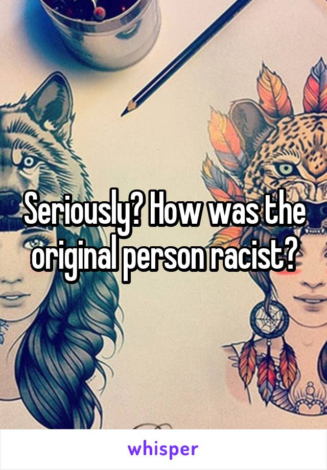 Seriously? How was the original person racist?