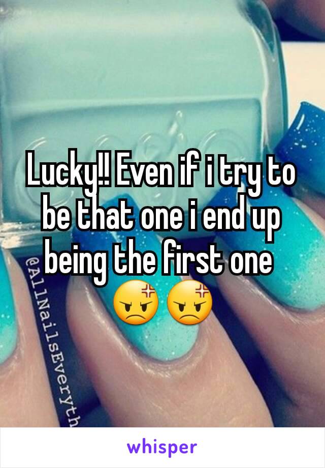 Lucky!! Even if i try to be that one i end up being the first one 
😡😡