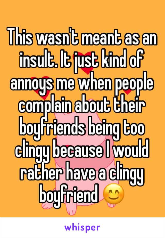 This wasn't meant as an insult. It just kind of annoys me when people complain about their boyfriends being too clingy because I would rather have a clingy boyfriend 😊