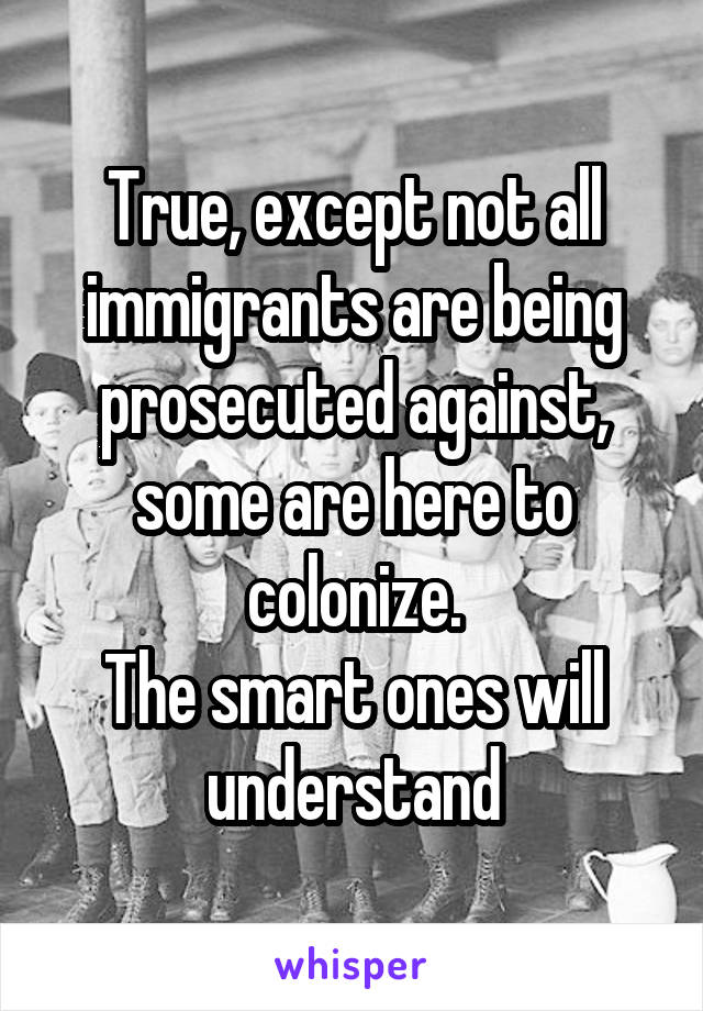 True, except not all immigrants are being prosecuted against, some are here to colonize.
The smart ones will understand