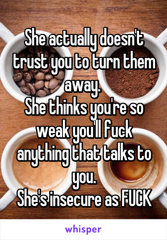 She actually doesn't trust you to turn them away. 
She thinks you're so weak you'll fuck anything that talks to you.
She's insecure as FUCK