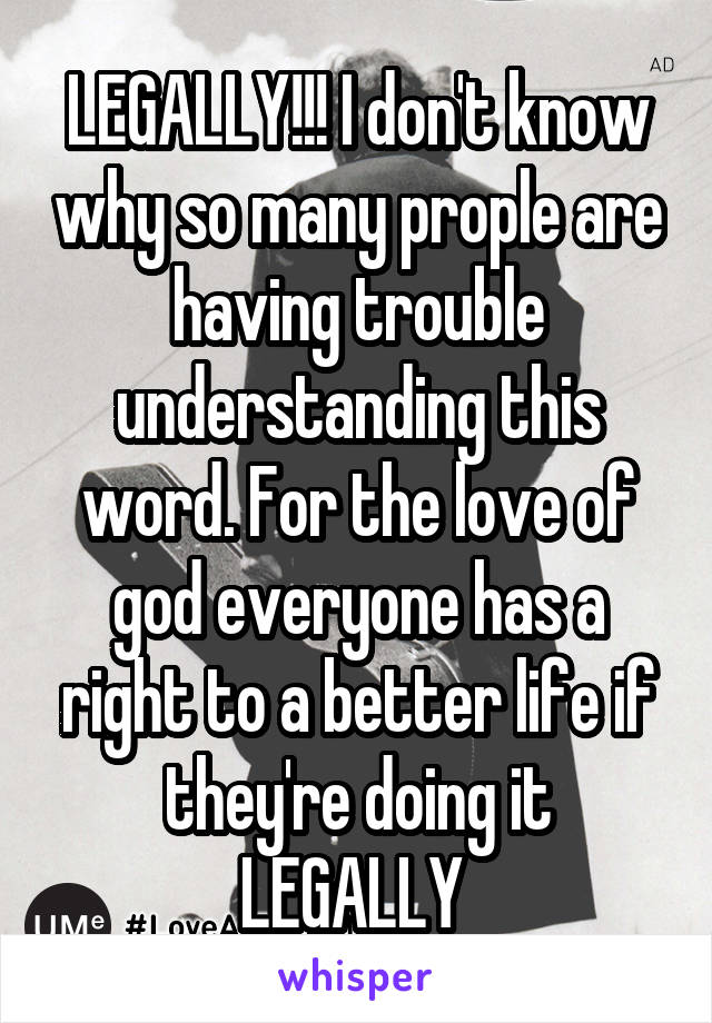 LEGALLY!!! I don't know why so many prople are having trouble understanding this word. For the love of god everyone has a right to a better life if they're doing it LEGALLY 