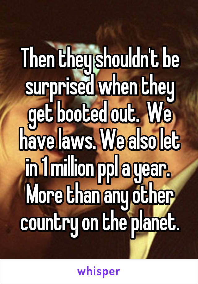 Then they shouldn't be surprised when they get booted out.  We have laws. We also let in 1 million ppl a year.  More than any other country on the planet.