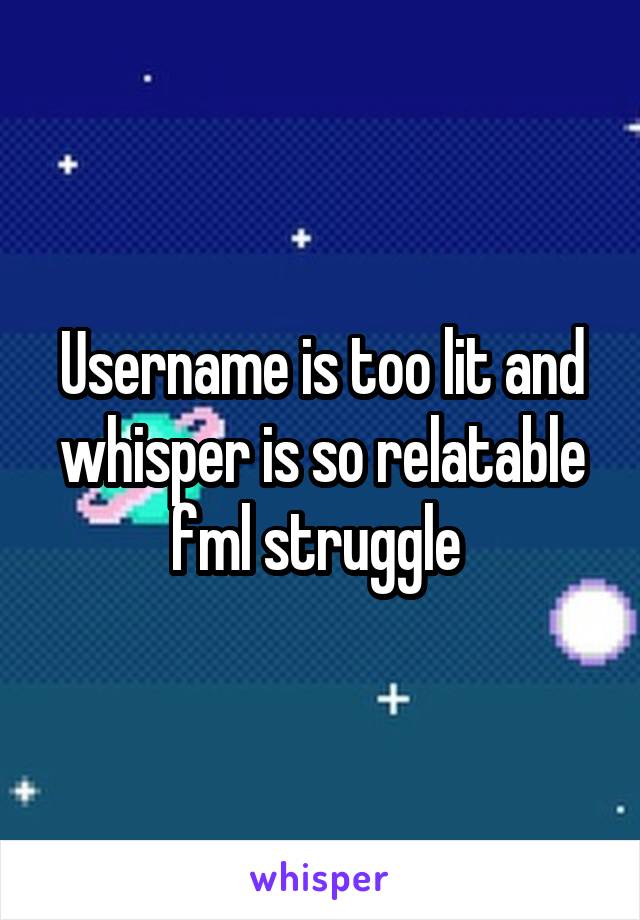 Username is too lit and whisper is so relatable fml struggle 