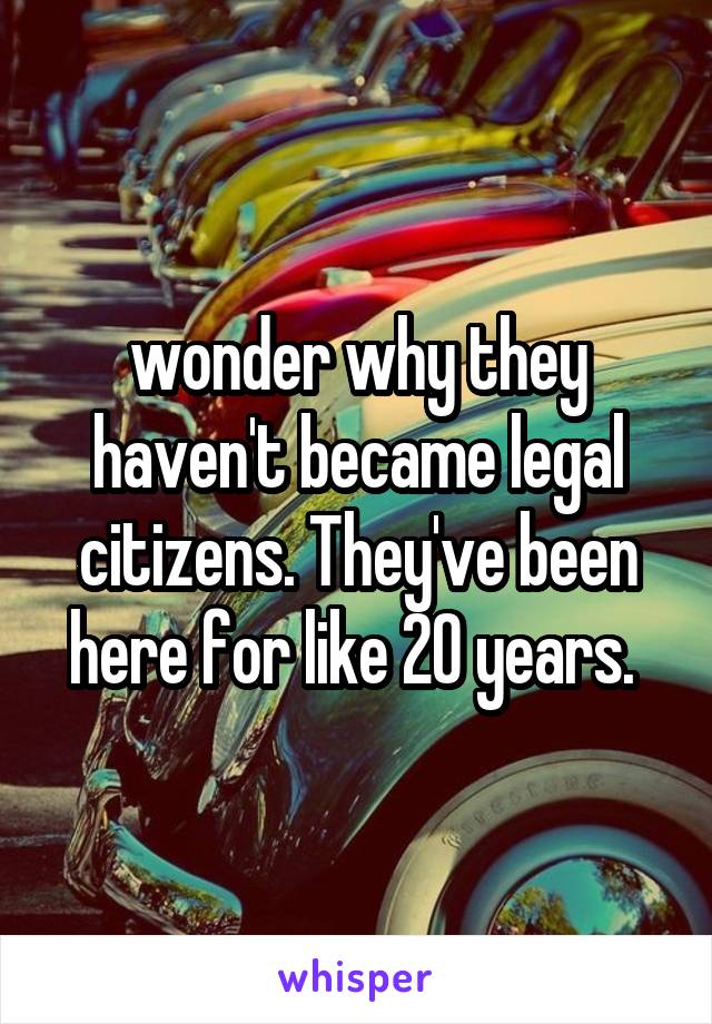 wonder why they haven't became legal citizens. They've been here for like 20 years. 