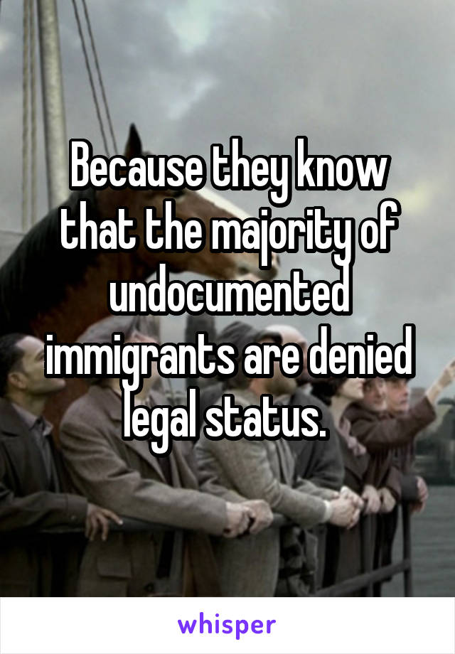 Because they know that the majority of undocumented immigrants are denied legal status. 
