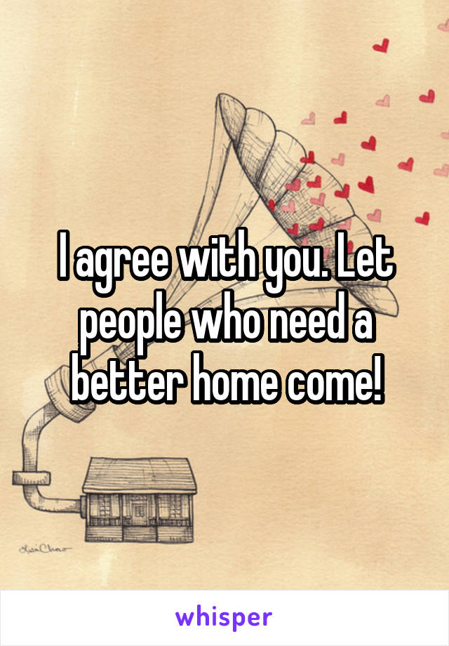 I agree with you. Let people who need a better home come!