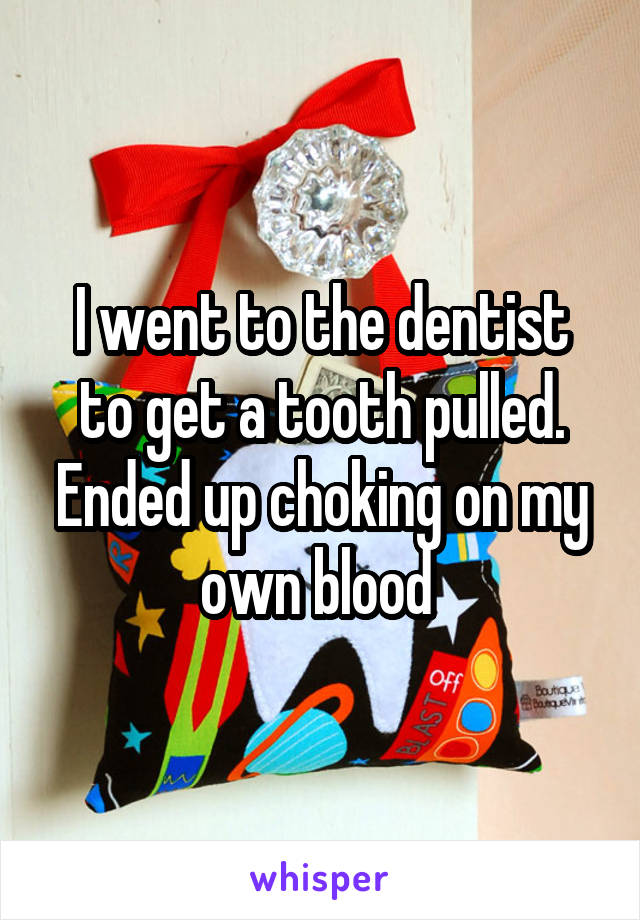 I went to the dentist to get a tooth pulled. Ended up choking on my own blood 
