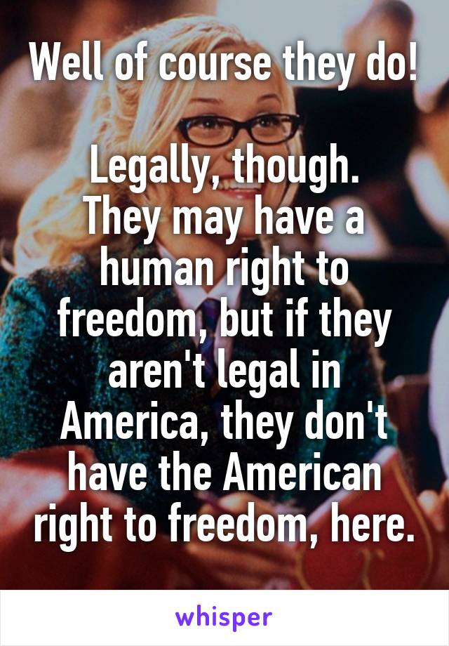 Well of course they do! 
Legally, though.
They may have a human right to freedom, but if they aren't legal in America, they don't have the American right to freedom, here. 