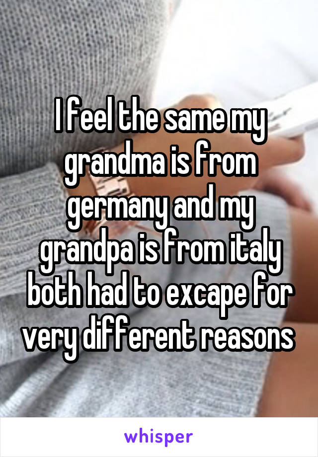 I feel the same my grandma is from germany and my grandpa is from italy both had to excape for very different reasons 