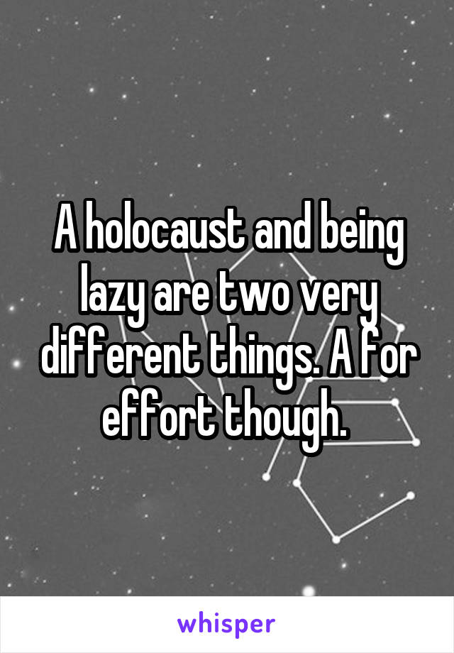 A holocaust and being lazy are two very different things. A for effort though. 