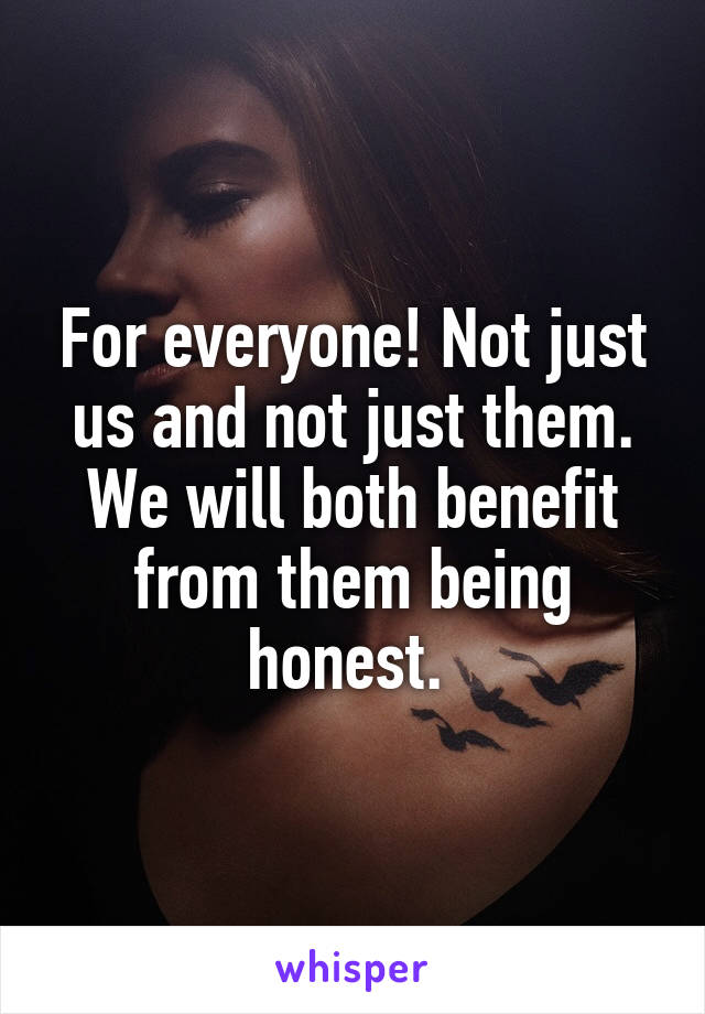 For everyone! Not just us and not just them. We will both benefit from them being honest. 