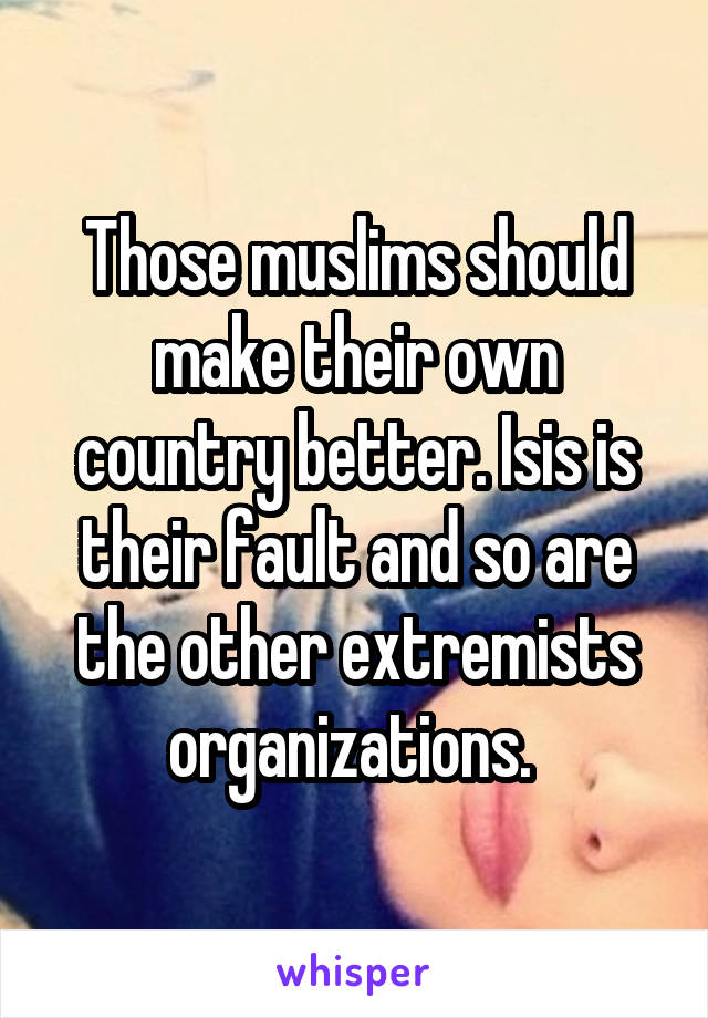 Those muslims should make their own country better. Isis is their fault and so are the other extremists organizations. 