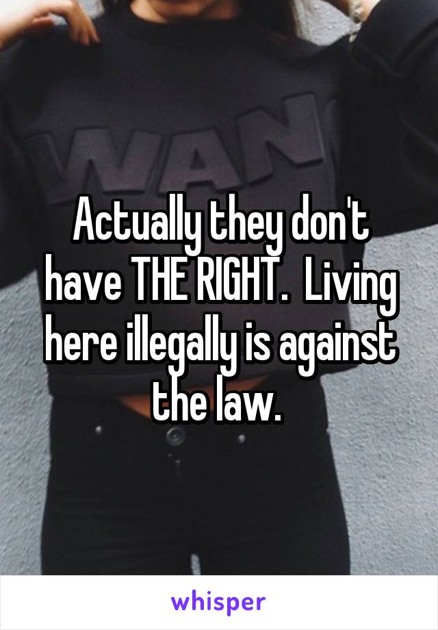 Actually they don't have THE RIGHT.  Living here illegally is against the law. 