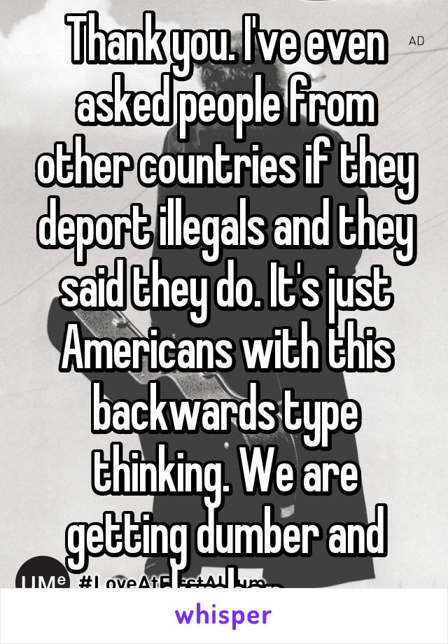 Thank you. I've even asked people from other countries if they deport illegals and they said they do. It's just Americans with this backwards type thinking. We are getting dumber and dumber 