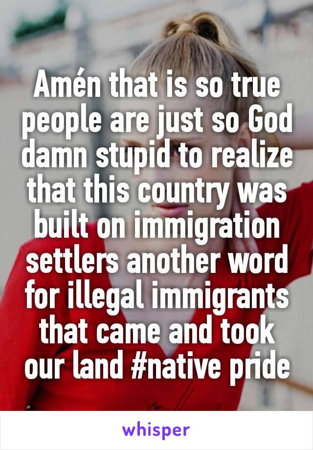 Amén that is so true people are just so God damn stupid to realize that this country was built on immigration settlers another word for illegal immigrants that came and took our land #native pride