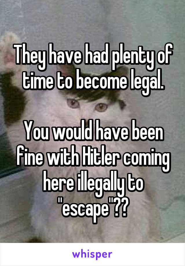 They have had plenty of time to become legal.

You would have been fine with Hitler coming here illegally to "escape"??