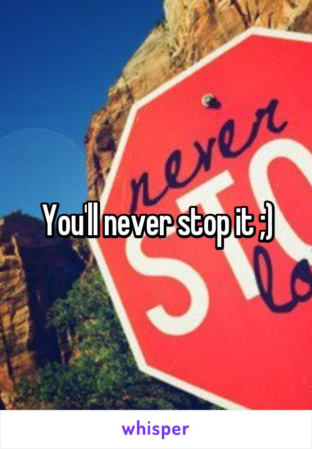 You'll never stop it ;)