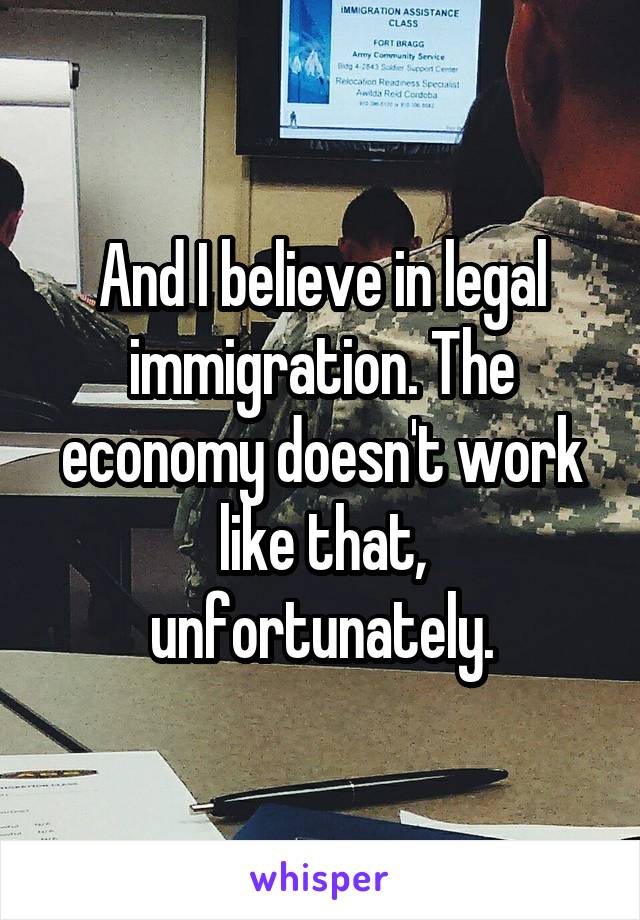 And I believe in legal immigration. The economy doesn't work like that, unfortunately.