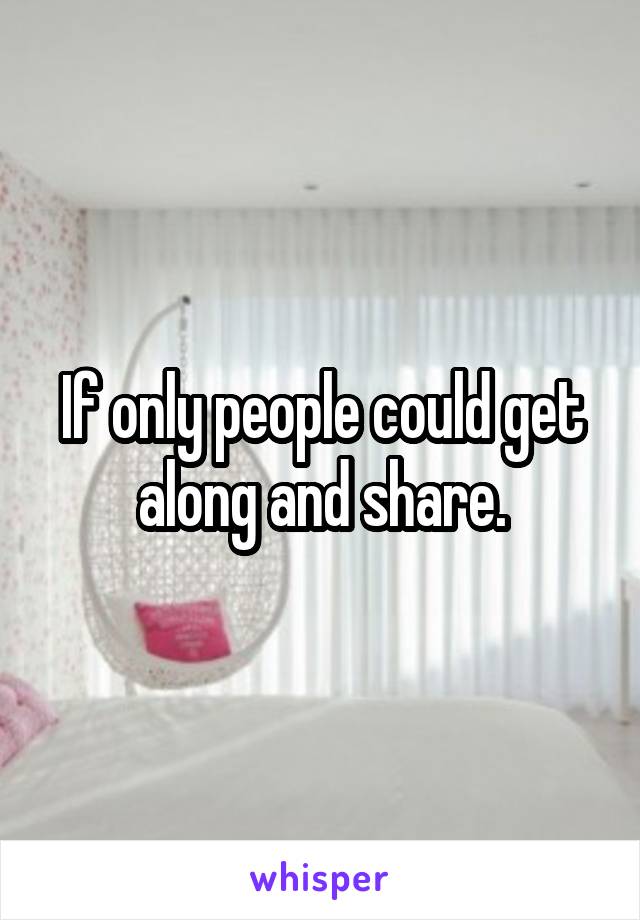 If only people could get along and share.